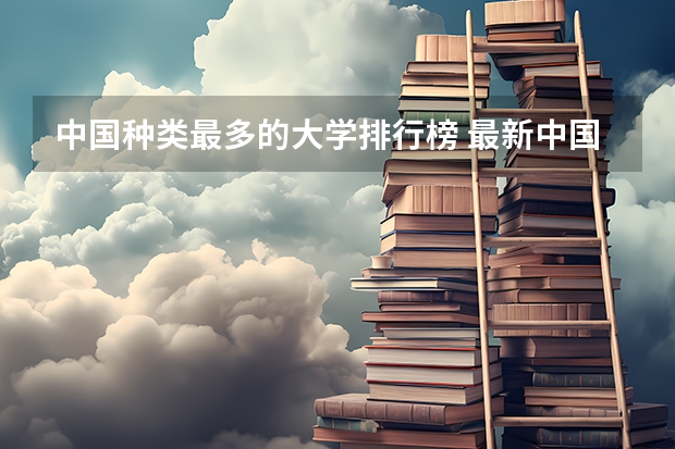 中国种类最多的大学排行榜 最新中国大学百强排行榜