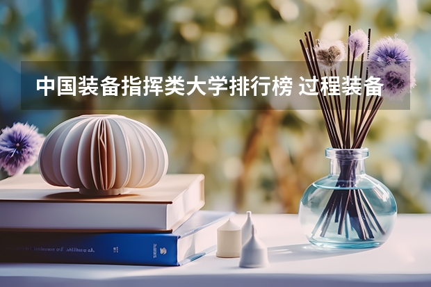 中国装备指挥类大学排行榜 过程装备与控制工程专业的院校排名