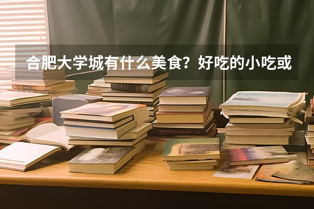 合肥大学城有什么美食？好吃的小吃或饭店拿手菜。