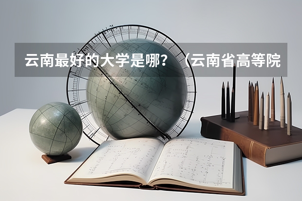 云南最好的大学是哪？（云南省高等院校排名前十名）