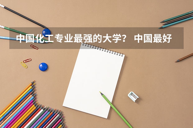 中国化工专业最强的大学？ 中国最好的石油大学是哪所?
