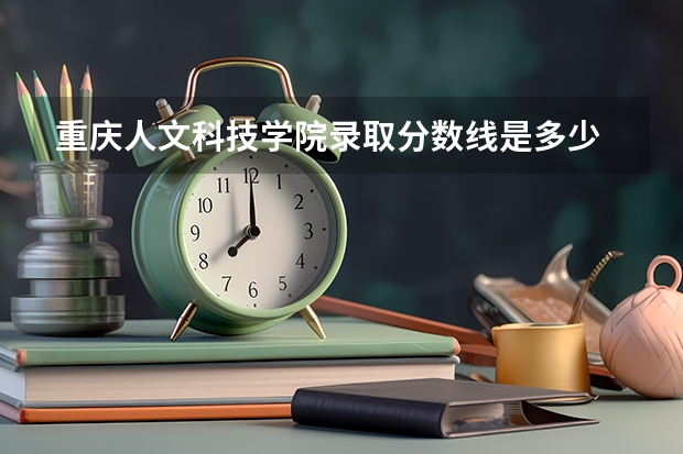 重庆人文科技学院录取分数线是多少 重庆人文科技学院毕业以后好不好就业