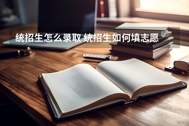 统招生怎么录取 统招生如何填志愿