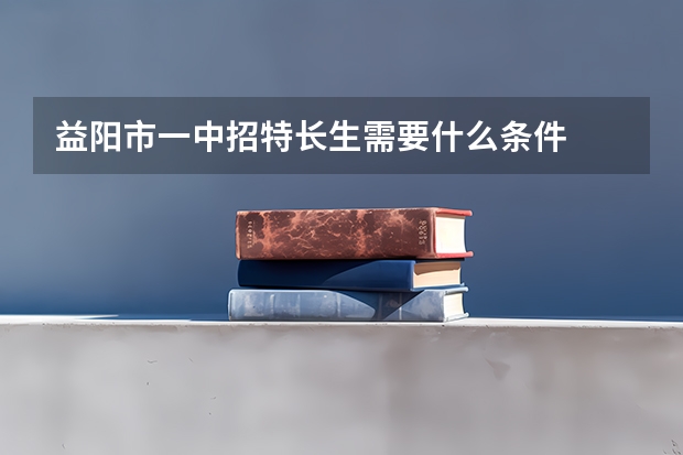益阳市一中招特长生需要什么条件