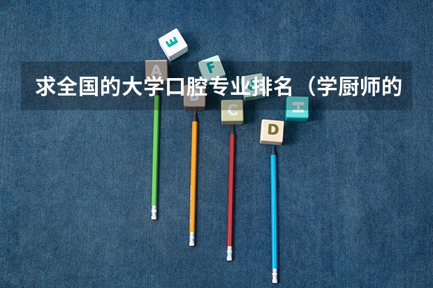 求全国的大学口腔专业排名（学厨师的学校，哪家最专业）