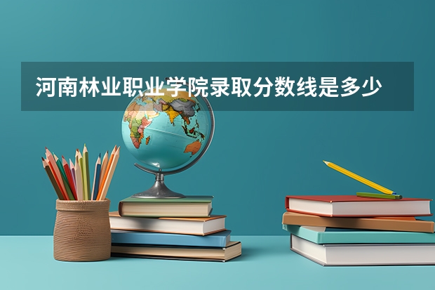河南林业职业学院录取分数线是多少 河南林业职业学院毕业以后好不好就业