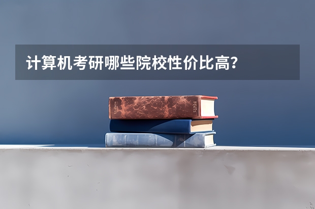 计算机考研哪些院校性价比高？