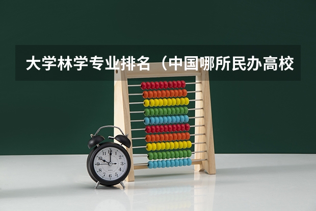 大学林学专业排名（中国哪所民办高校最好？）