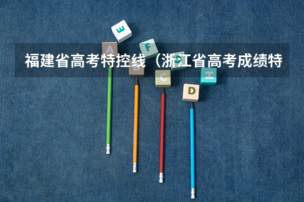 福建省高考特控线（浙江省高考成绩特控线）