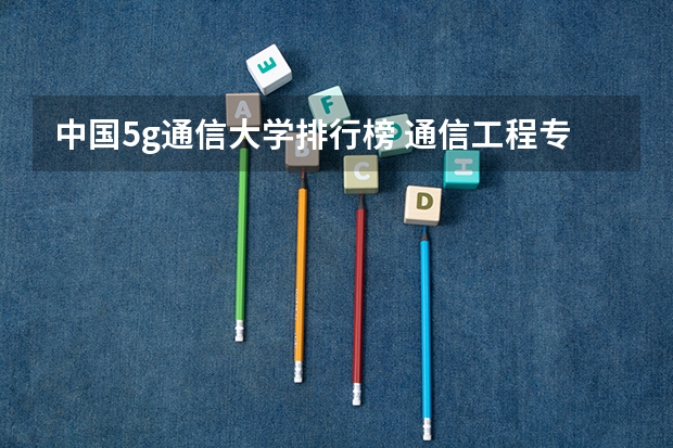 中国5g通信大学排行榜 通信工程专业大学排名