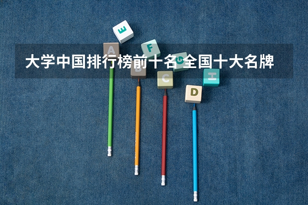 大学中国排行榜前十名 全国十大名牌大学是哪十个？