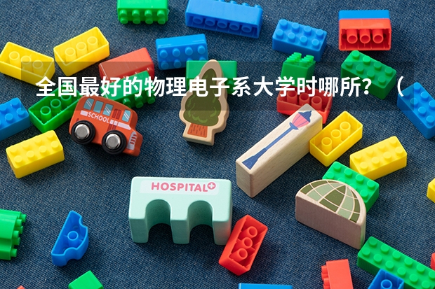 全国最好的物理电子系大学时哪所？（中国哪所大学物理系最好）