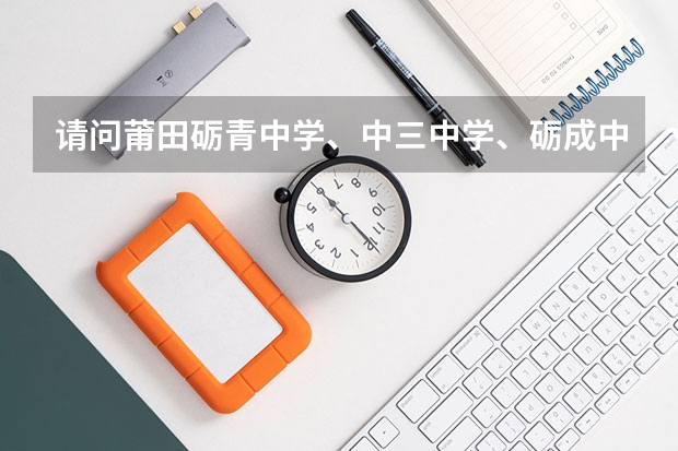 请问莆田砺青中学、中三中学、砺成中学哪个学校好，为什么有好多人说砺成中学是四中的，是旧的还是新的