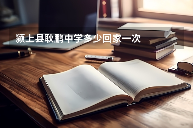 颍上县耿鹏中学多少回家一次