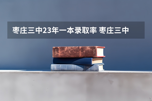 枣庄三中23年一本录取率 枣庄三中高考600分以上人数