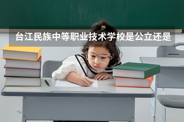 台江民族中等职业技术学校是公立还是私立（台江民族中等职业技术学校是公立还是私立）