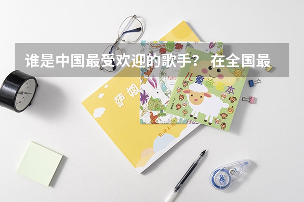 谁是中国最受欢迎的歌手？ 在全国最受欢迎的手机品牌是哪种?
