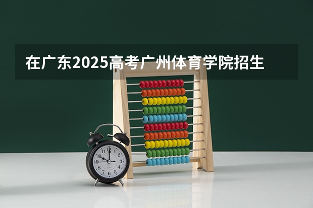 在广东2025高考广州体育学院招生计划如何