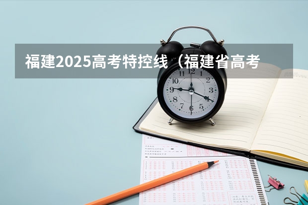 福建2025高考特控线（福建省高考特控线）