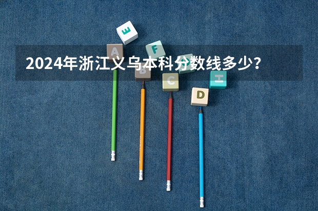 2024年浙江义乌本科分数线多少？