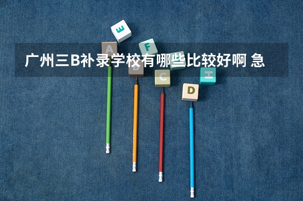 广州三B补录学校有哪些比较好啊 急求啊