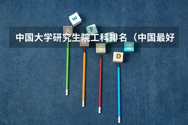 中国大学研究生院工科排名（中国最好的大学排名）