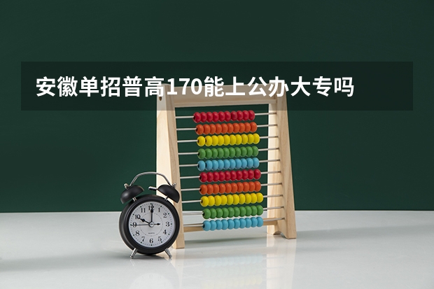 安徽单招普高170能上公办大专吗