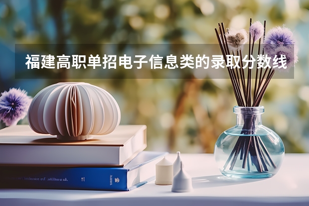 福建高职单招电子信息类的录取分数线是多少？