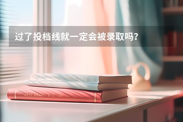 过了投档线就一定会被录取吗？