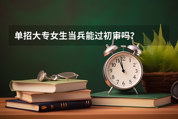 单招大专女生当兵能过初审吗？