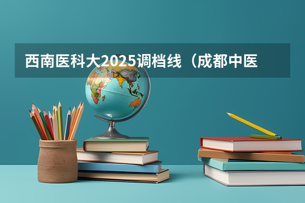 西南医科大2025调档线（成都中医药大学提前批分数线）