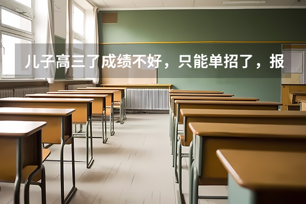 儿子高三了成绩不好，只能单招了，报了公办大专盐城工业职业技术学院，请问还有什么好的建议？