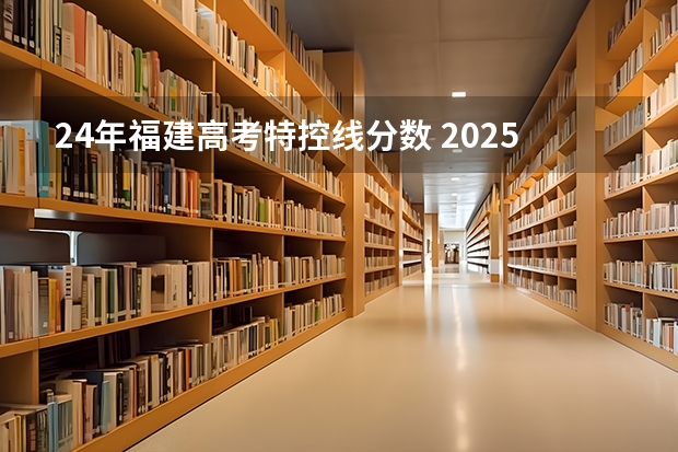 24年福建高考特控线分数 2025年高考分数线福建