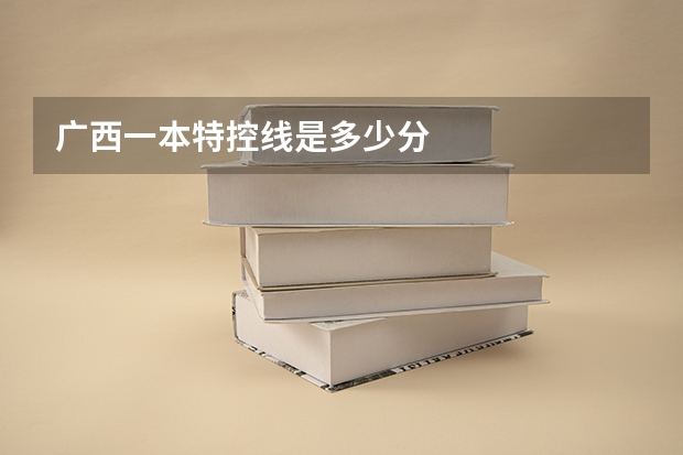 广西一本特控线是多少分