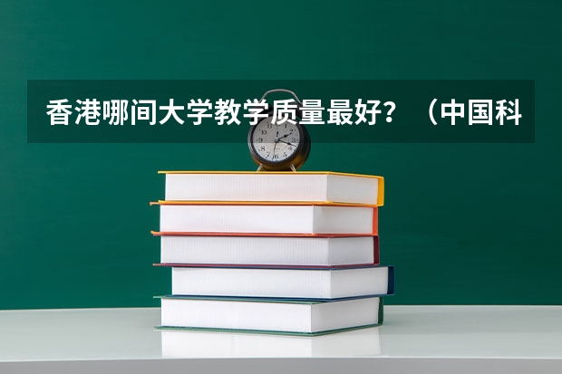 香港哪间大学教学质量最好？（中国科技大学排名全国第几名？）