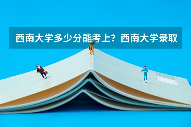 西南大学多少分能考上？西南大学录取分数线是多少？（参考）