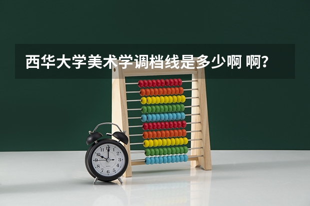 西华大学美术学调档线是多少啊 啊？？？好急哦！！