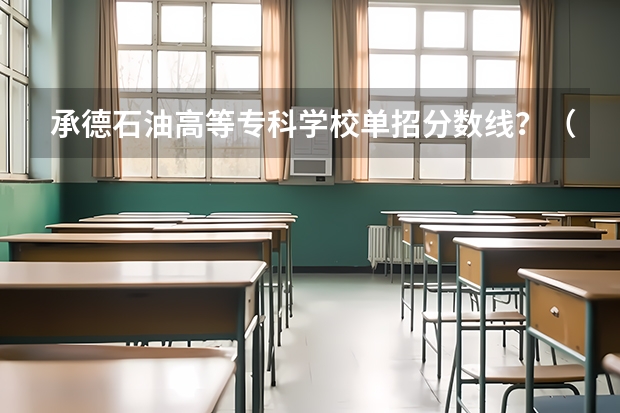 承德石油高等专科学校单招分数线？（河北承德石油高等专科学校单招分数线?）