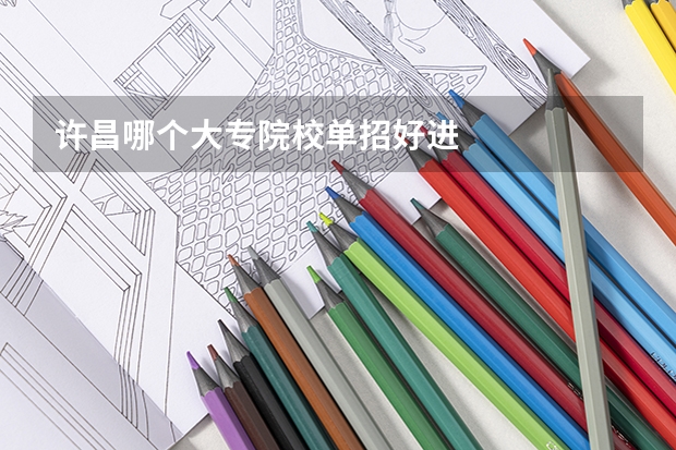 许昌哪个大专院校单招好进