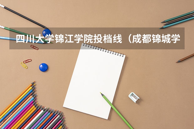 四川大学锦江学院投档线（成都锦城学院的艺术类调档线）