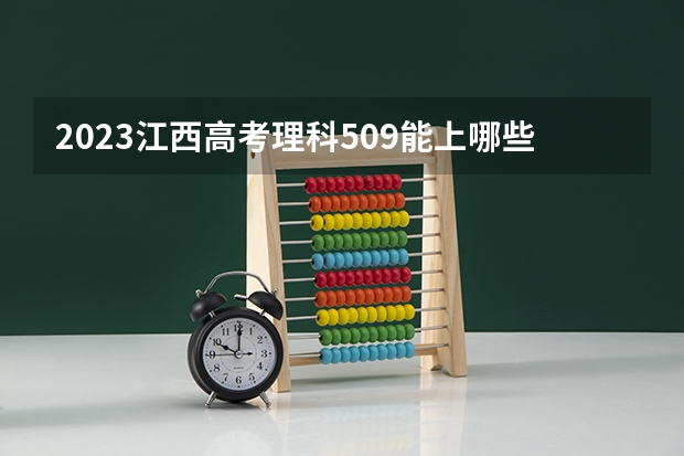 2023江西高考理科509能上哪些大学