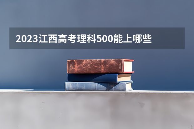 2023江西高考理科500能上哪些大学