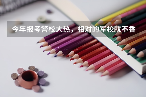 今年报考警校大热，相对的军校就不香了，为什么？