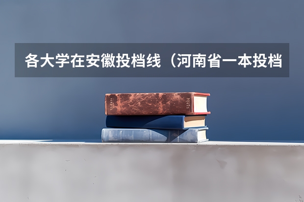 各大学在安徽投档线（河南省一本投档线）