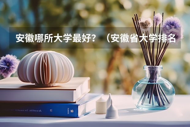 安徽哪所大学最好？（安徽省大学排名一览表）