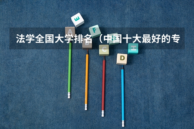 法学全国大学排名（中国十大最好的专科大学排名）