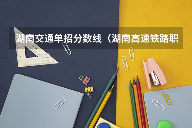 湖南交通单招分数线（湖南高速铁路职业技术学院单招考试各专业录取分数线）