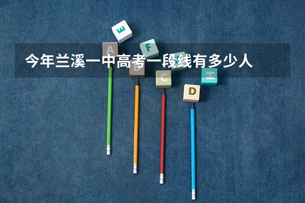 今年兰溪一中高考一段线有多少人