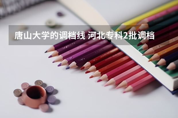 唐山大学的调档线 河北专科2批调档线?
