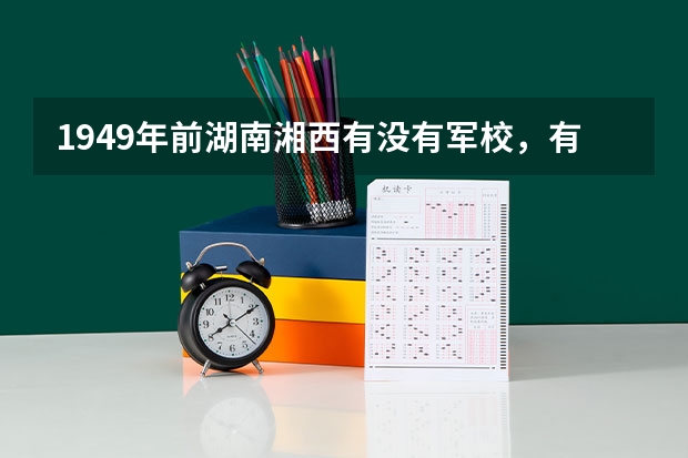 1949年前湖南湘西有没有军校,有的话叫什么?直属哪里的部队,抗战后去了哪里?